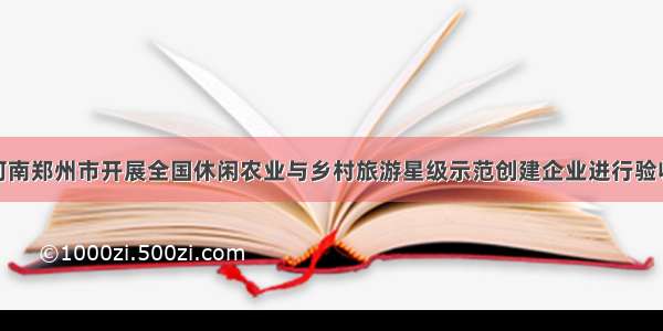 河南郑州市开展全国休闲农业与乡村旅游星级示范创建企业进行验收