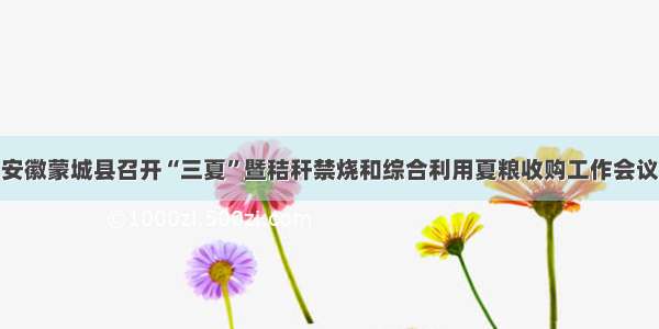 安徽蒙城县召开“三夏”暨秸秆禁烧和综合利用夏粮收购工作会议