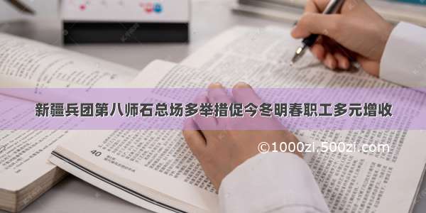 新疆兵团第八师石总场多举措促今冬明春职工多元增收