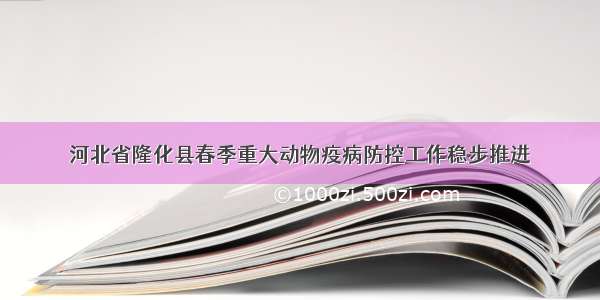 河北省隆化县春季重大动物疫病防控工作稳步推进