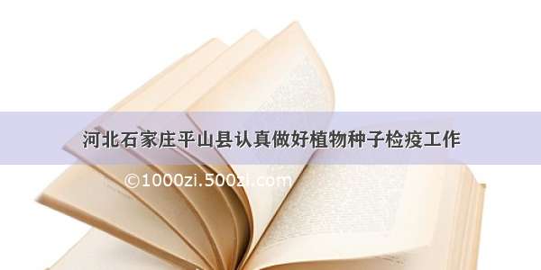 河北石家庄平山县认真做好植物种子检疫工作