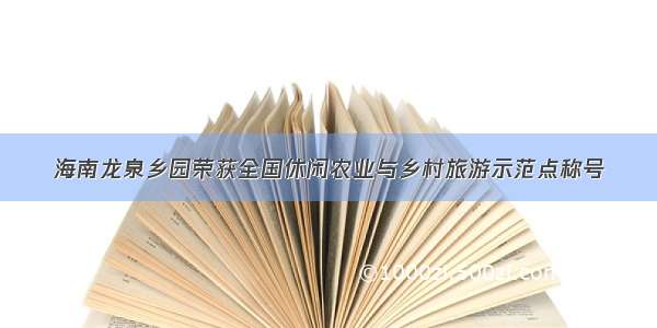 海南龙泉乡园荣获全国休闲农业与乡村旅游示范点称号