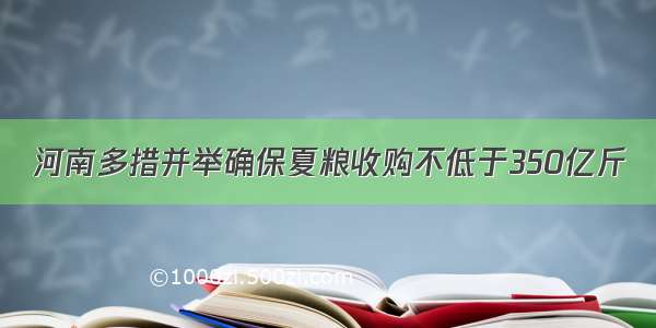 河南多措并举确保夏粮收购不低于350亿斤