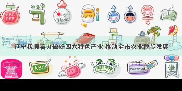 辽宁抚顺着力做好四大特色产业 推动全市农业稳步发展