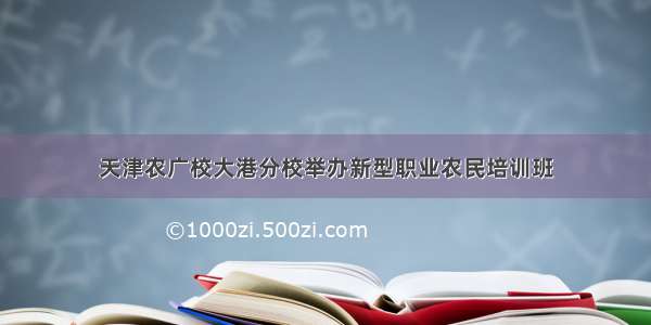 天津农广校大港分校举办新型职业农民培训班