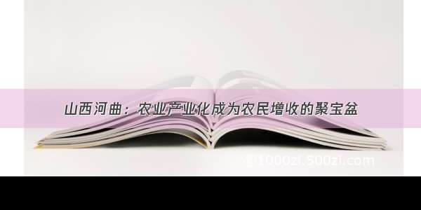 山西河曲：农业产业化成为农民增收的聚宝盆