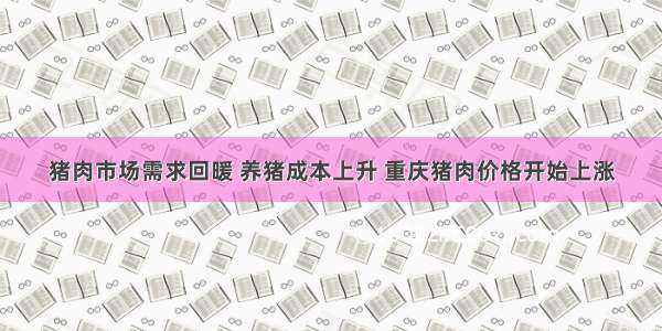 猪肉市场需求回暖 养猪成本上升 重庆猪肉价格开始上涨