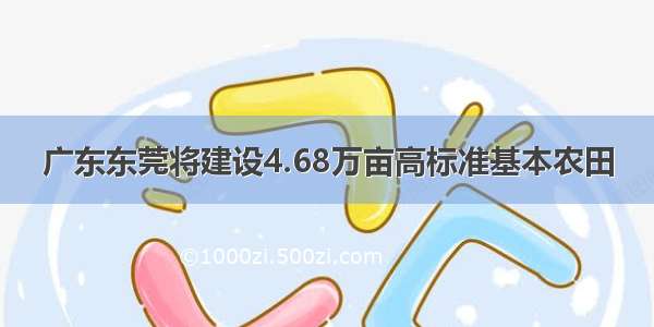 广东东莞将建设4.68万亩高标准基本农田