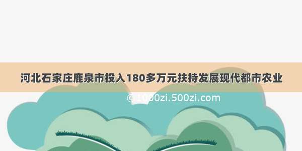 河北石家庄鹿泉市投入180多万元扶持发展现代都市农业