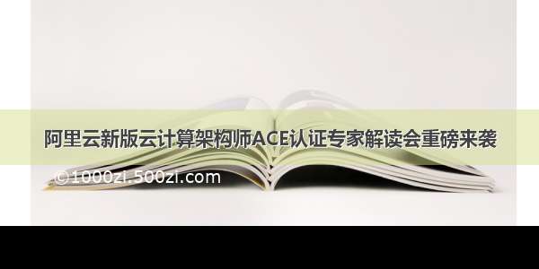 阿里云新版云计算架构师ACE认证专家解读会重磅来袭