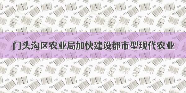 门头沟区农业局加快建设都市型现代农业