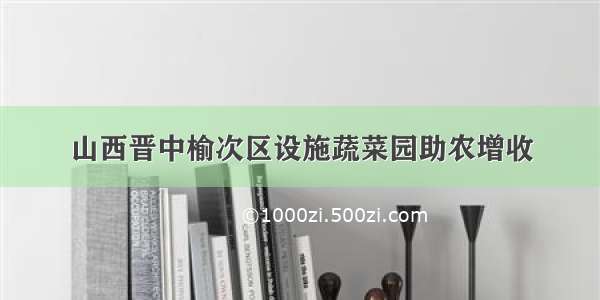 山西晋中榆次区设施蔬菜园助农增收