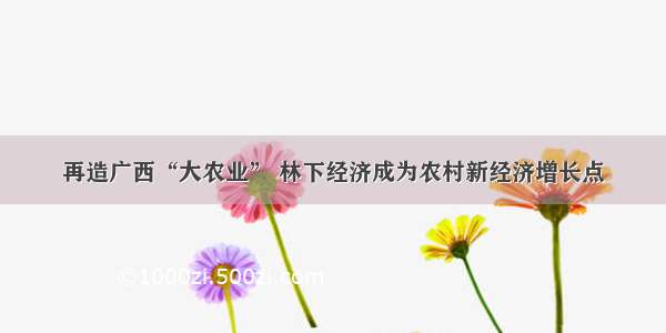 再造广西“大农业” 林下经济成为农村新经济增长点