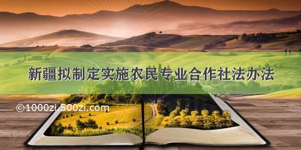 新疆拟制定实施农民专业合作社法办法