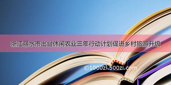 浙江丽水市出台休闲农业三年行动计划促进乡村旅游升级