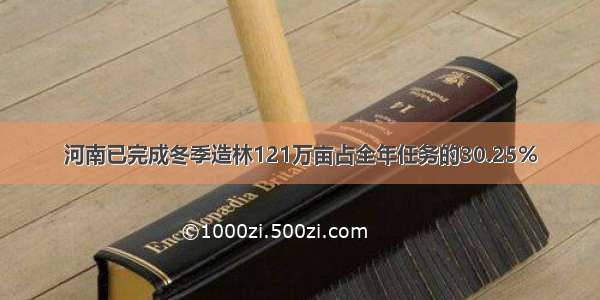 河南已完成冬季造林121万亩占全年任务的30.25%