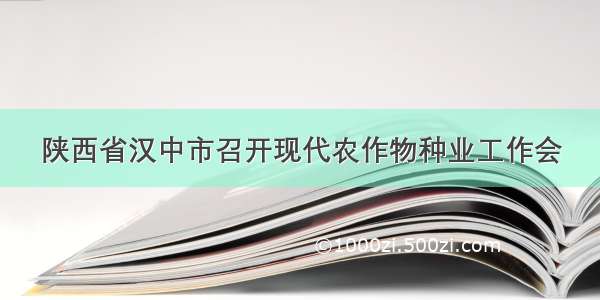 陕西省汉中市召开现代农作物种业工作会