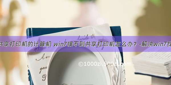 win7看不到共享打印机的计算机 win7搜不到共享打印机怎么办？-解决win7找不到共享打