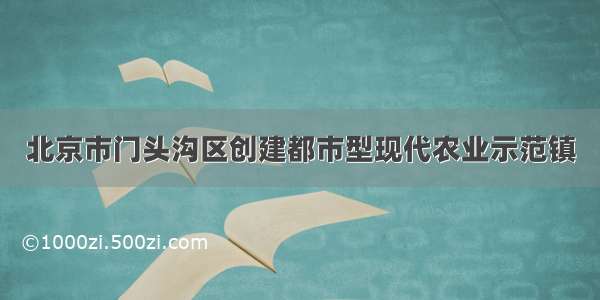 北京市门头沟区创建都市型现代农业示范镇