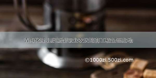 青海化隆县度新型职业农民培育工程全面启动