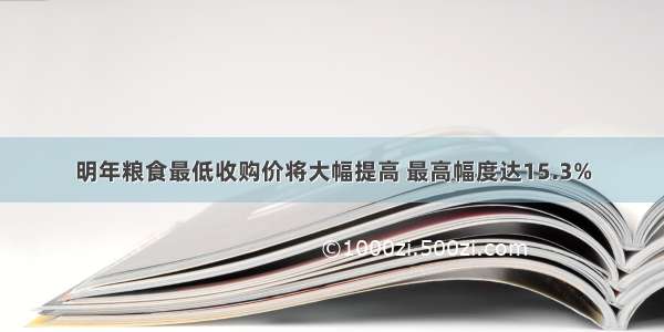 明年粮食最低收购价将大幅提高 最高幅度达15.3%