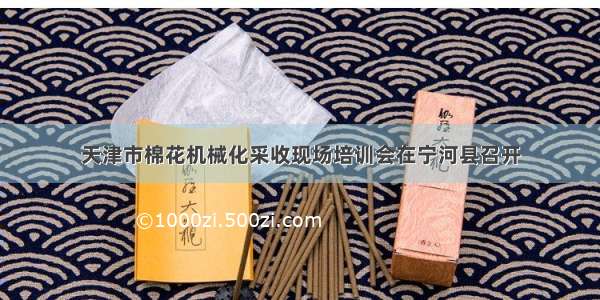 天津市棉花机械化采收现场培训会在宁河县召开