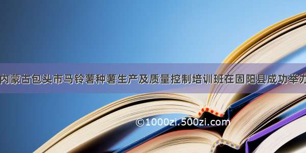 内蒙古包头市马铃薯种薯生产及质量控制培训班在固阳县成功举办