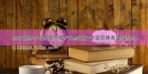 河北省顺平县农业局农产品质量安全监管体系建设情况