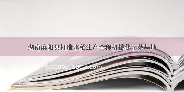 湖南麻阳县打造水稻生产全程机械化示范基地