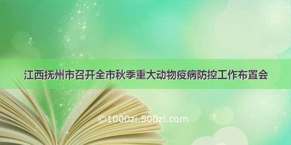 江西抚州市召开全市秋季重大动物疫病防控工作布置会