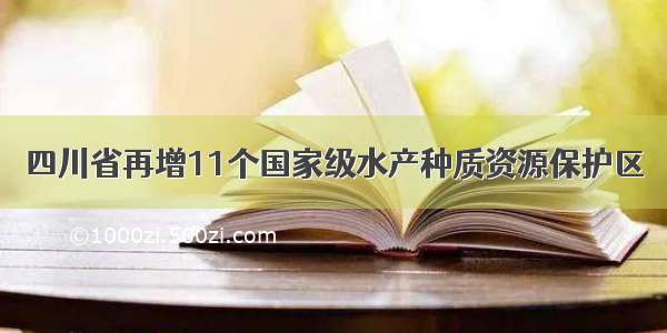 四川省再增11个国家级水产种质资源保护区