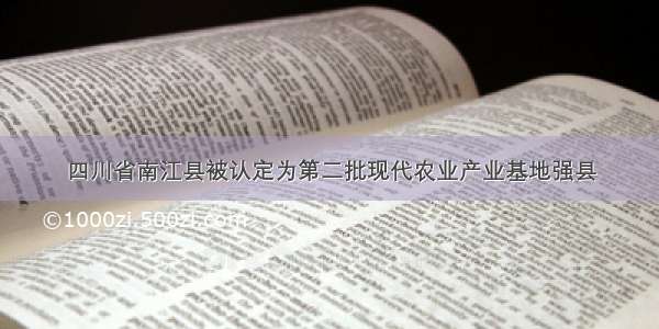 四川省南江县被认定为第二批现代农业产业基地强县