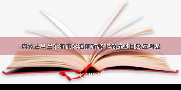 内蒙古乌兰察布市察右前旗膜下滴灌项目效应明显