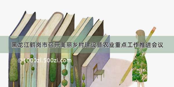 黑龙江鹤岗市召开美丽乡村建设暨农业重点工作推进会议