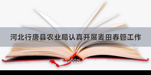 河北行唐县农业局认真开展麦田春管工作