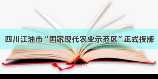 四川江油市“国家现代农业示范区”正式授牌