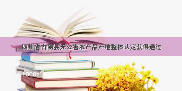 四川省古蔺县无公害农产品产地整体认定获得通过