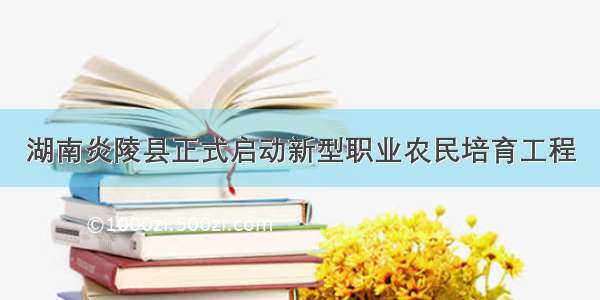 湖南炎陵县正式启动新型职业农民培育工程