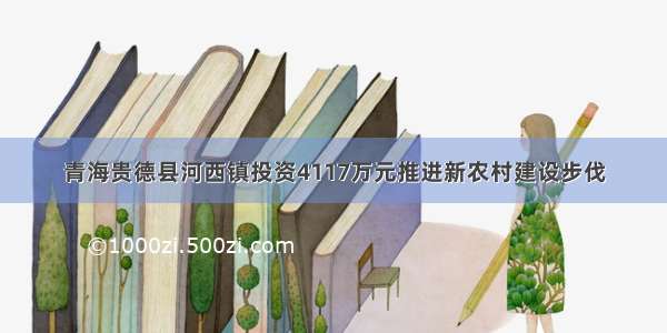 青海贵德县河西镇投资4117万元推进新农村建设步伐