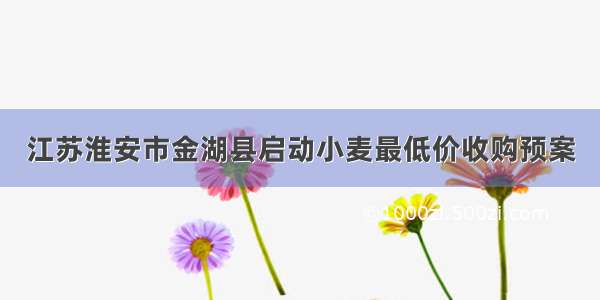 江苏淮安市金湖县启动小麦最低价收购预案