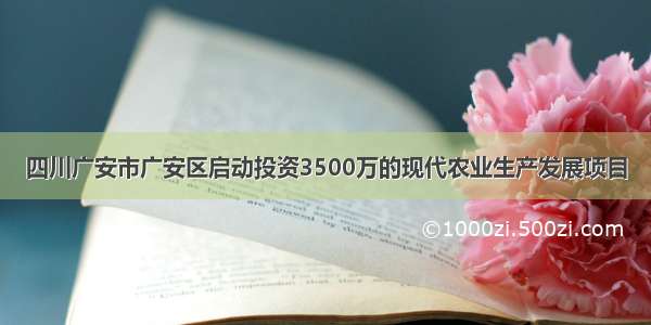 四川广安市广安区启动投资3500万的现代农业生产发展项目