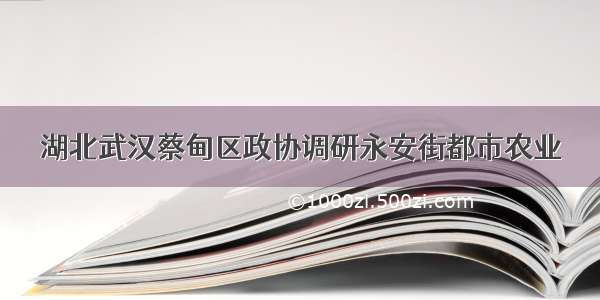 湖北武汉蔡甸区政协调研永安街都市农业