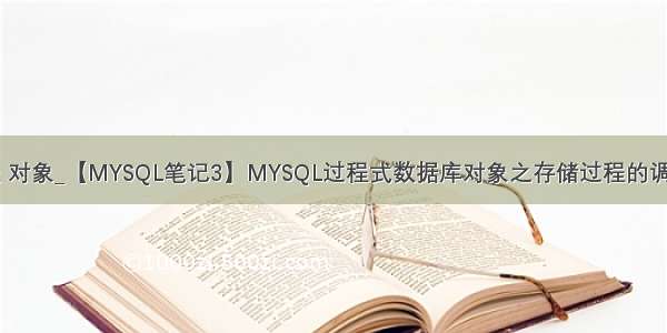 mysql 存储过程 对象_【MYSQL笔记3】MYSQL过程式数据库对象之存储过程的调用 删除和修改...