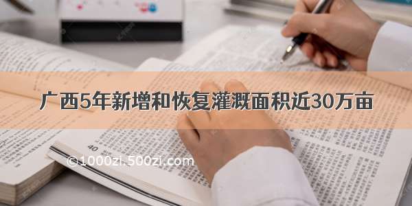 广西5年新增和恢复灌溉面积近30万亩