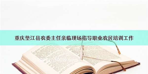 重庆垫江县农委主任亲临现场指导职业农民培训工作