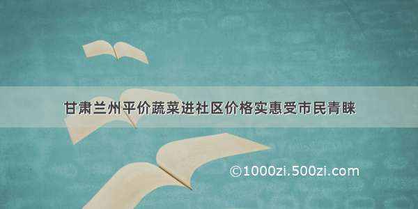 甘肃兰州平价蔬菜进社区价格实惠受市民青睐