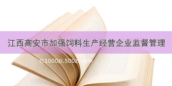 江西高安市加强饲料生产经营企业监督管理