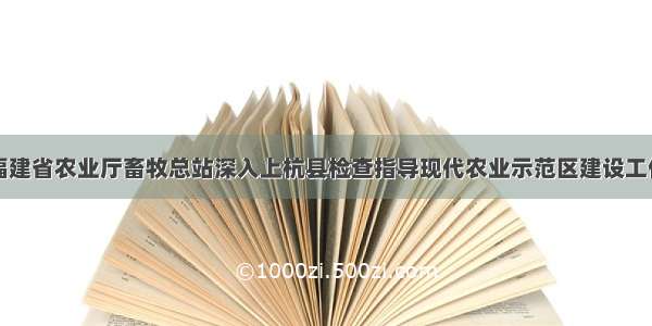 福建省农业厅畜牧总站深入上杭县检查指导现代农业示范区建设工作