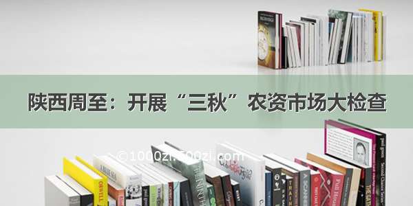 陕西周至：开展“三秋”农资市场大检查