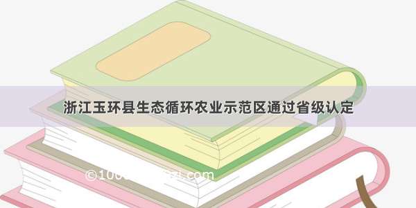 浙江玉环县生态循环农业示范区通过省级认定